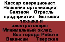 Кассир-операционист › Название организации ­ Связной › Отрасль предприятия ­ Бытовая техника и электротовары › Минимальный оклад ­ 35 000 - Все города Работа » Вакансии   . Тверская обл.,Бежецк г.